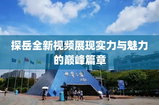 探岳全新视频展现实力与魅力的巅峰篇章