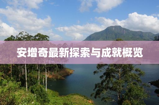 安增奇最新探索与成就概览