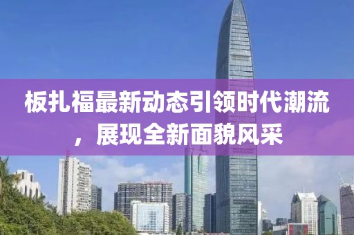 板扎福最新动态引领时代潮流，展现全新面貌风采