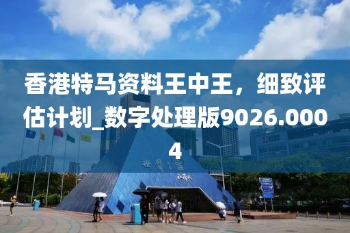 香港特马资料王中王，细致评估计划_数字处理版9026.0004