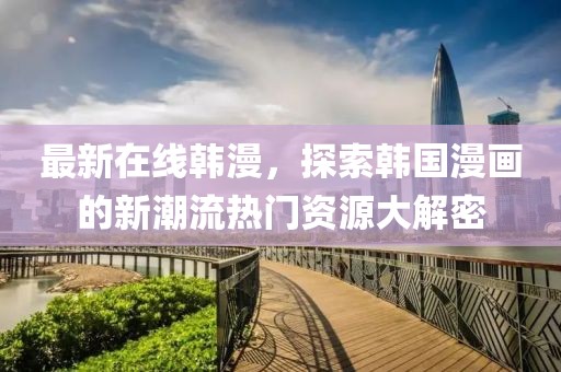 最新在线韩漫，探索韩国漫画的新潮流热门资源大解密