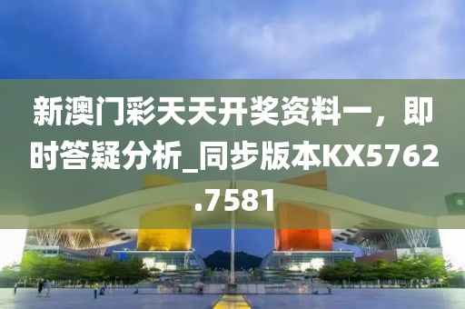 新澳门彩天天开奖资料一，即时答疑分析_同步版本KX5762.7581