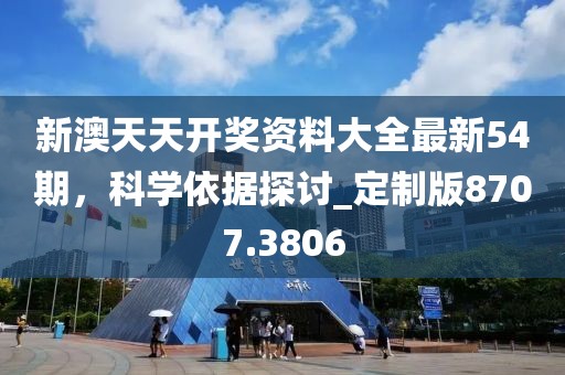 新澳天天开奖资料大全最新54期，科学依据探讨_定制版8707.3806