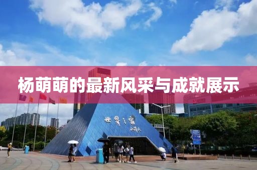 杨萌萌的最新风采与成就展示