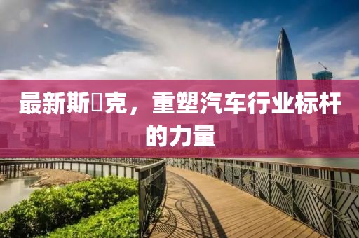 最新斯渃克，重塑汽车行业标杆的力量