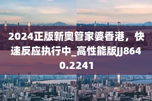 2024正版新奥管家婆香港，快速反应执行中_高性能版JJ8640.2241
