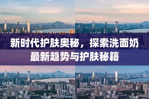 新时代护肤奥秘，探索洗面奶最新趋势与护肤秘籍