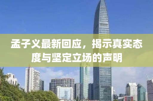 孟子义最新回应，揭示真实态度与坚定立场的声明