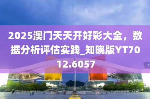 2025澳门天天开好彩大全，数据分析评估实践_知晓版YT7012.6057