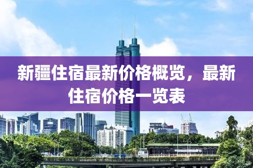 新疆住宿最新价格概览，最新住宿价格一览表