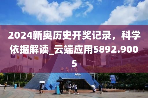 2024新奥历史开奖记录，科学依据解读_云端应用5892.9005