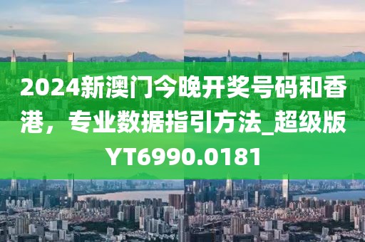 2024新澳门今晚开奖号码和香港，专业数据指引方法_超级版YT6990.0181