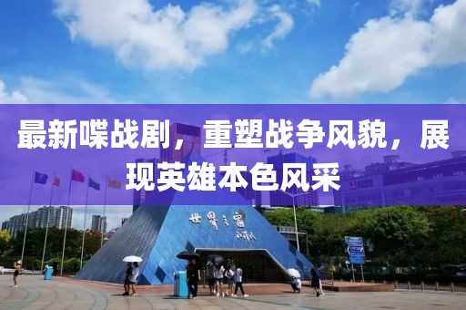 最新喋战剧，重塑战争风貌，展现英雄本色风采