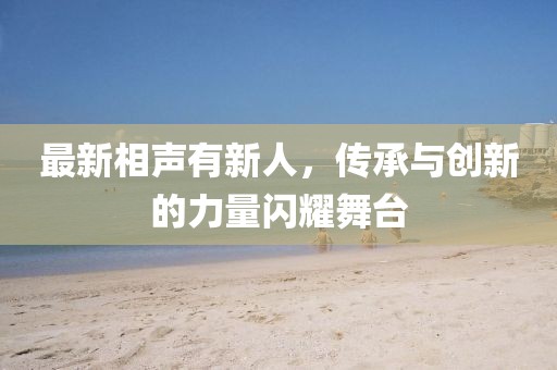 最新相声有新人，传承与创新的力量闪耀舞台