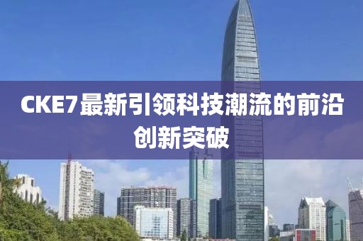 CKE7最新引领科技潮流的前沿创新突破