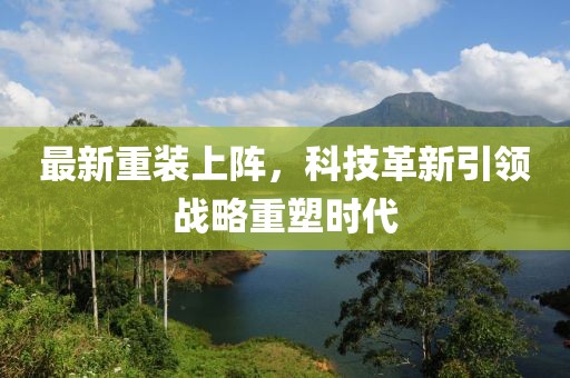最新重装上阵，科技革新引领战略重塑时代