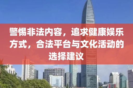 警惕非法内容，追求健康娱乐方式，合法平台与文化活动的选择建议