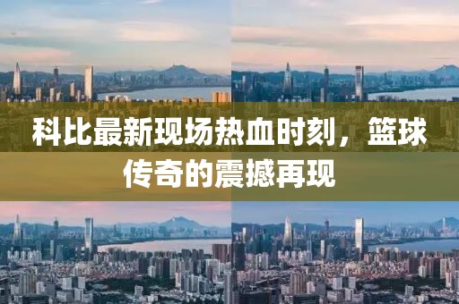 科比最新现场热血时刻，篮球传奇的震撼再现