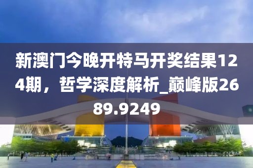 新澳门今晚开特马开奖结果124期，哲学深度解析_巅峰版2689.9249