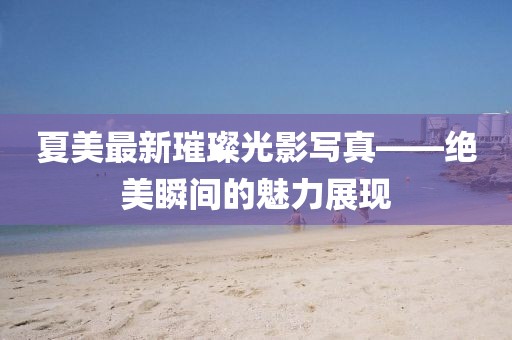 夏美最新璀璨光影写真——绝美瞬间的魅力展现