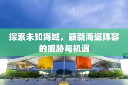 探索未知海域，最新海盗阵容的威胁与机遇