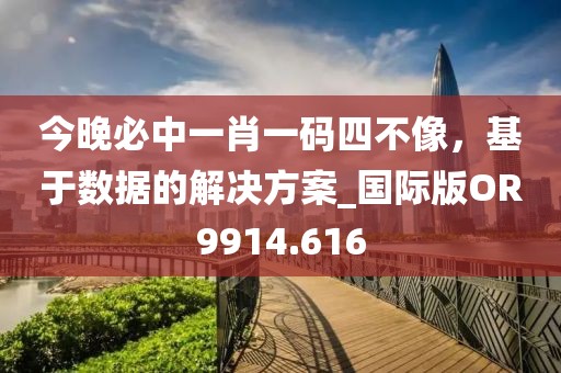 今晚必中一肖一码四不像，基于数据的解决方案_国际版OR9914.616