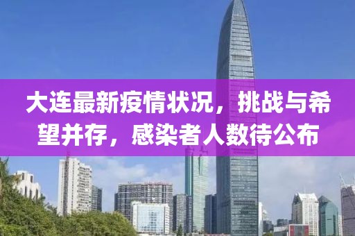 大连最新疫情状况，挑战与希望并存，感染者人数待公布