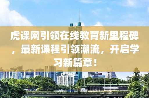 虎课网引领在线教育新里程碑，最新课程引领潮流，开启学习新篇章！