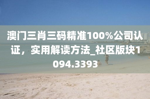 澳门三肖三码精准100%公司认证，实用解读方法_社区版块1094.3393