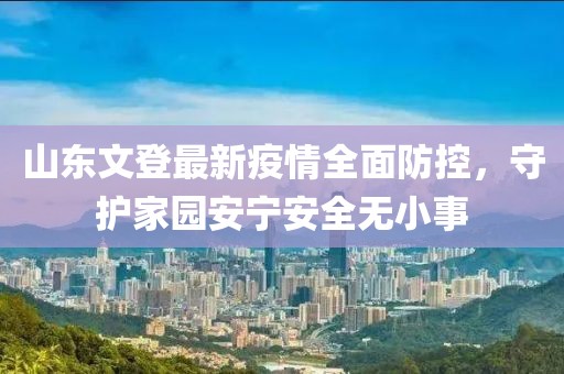 山东文登最新疫情全面防控，守护家园安宁安全无小事
