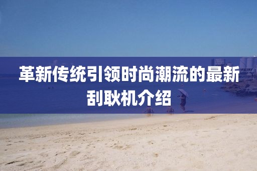 革新传统引领时尚潮流的最新刮耿机介绍