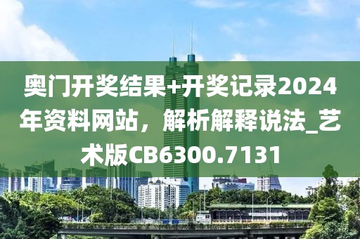 奥门开奖结果+开奖记录2024年资料网站，解析解释说法_艺术版CB6300.7131