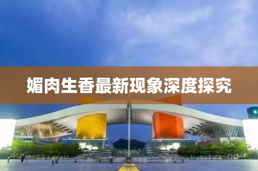 媚肉生香最新现象深度探究