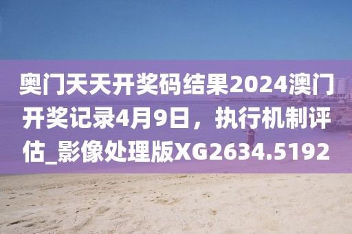 奥门天天开奖码结果2024澳门开奖记录4月9日，执行机制评估_影像处理版XG2634.5192
