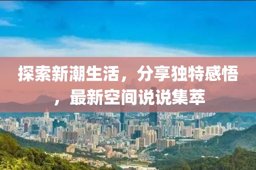 探索新潮生活，分享独特感悟，最新空间说说集萃