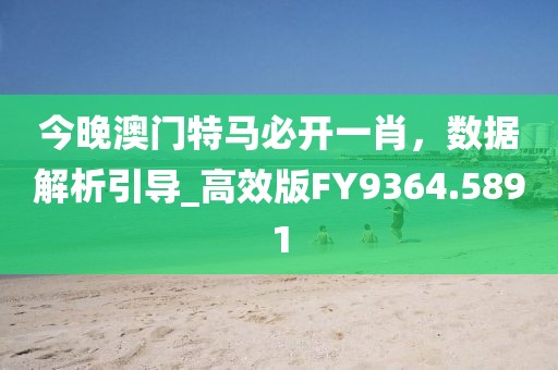 今晚澳门特马必开一肖，数据解析引导_高效版FY9364.5891