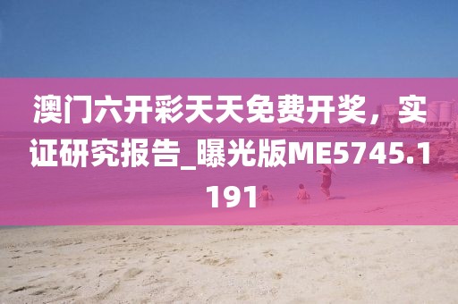 澳门六开彩天天免费开奖，实证研究报告_曝光版ME5745.1191