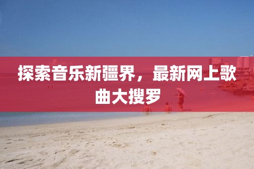 探索音乐新疆界，最新网上歌曲大搜罗
