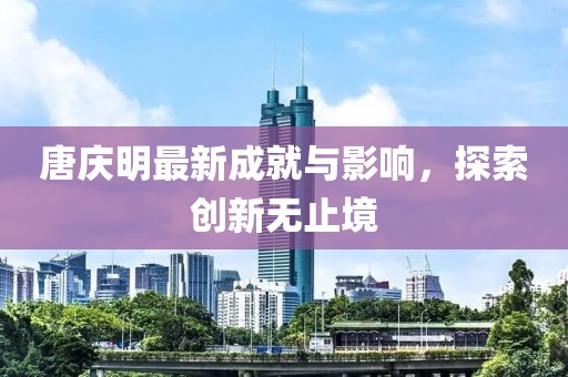 唐庆明最新成就与影响，探索创新无止境