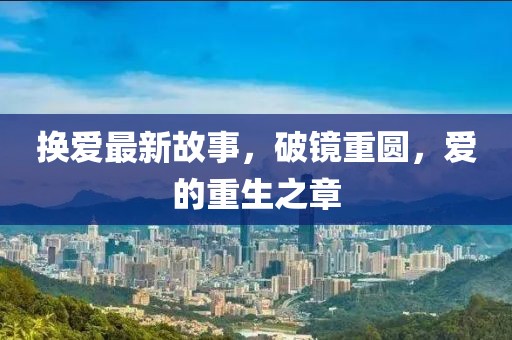换爱最新故事，破镜重圆，爱的重生之章