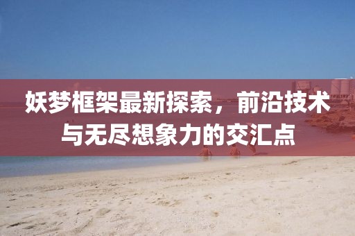 妖梦框架最新探索，前沿技术与无尽想象力的交汇点