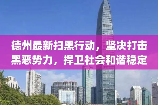 德州最新扫黑行动，坚决打击黑恶势力，捍卫社会和谐稳定