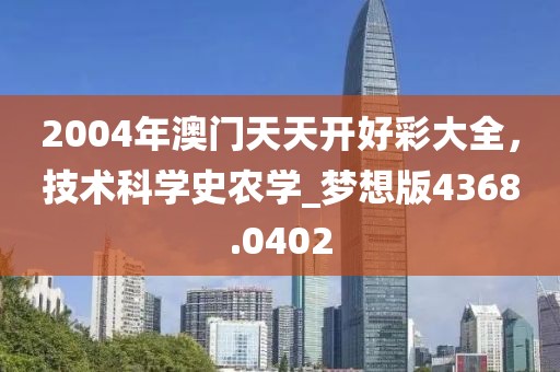 2004年澳门天天开好彩大全，技术科学史农学_梦想版4368.0402