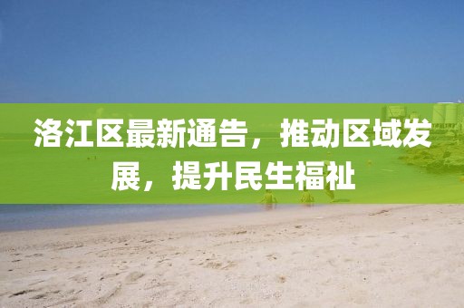 洛江区最新通告，推动区域发展，提升民生福祉