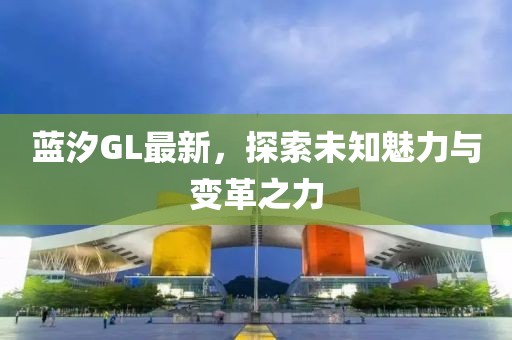 蓝汐GL最新，探索未知魅力与变革之力