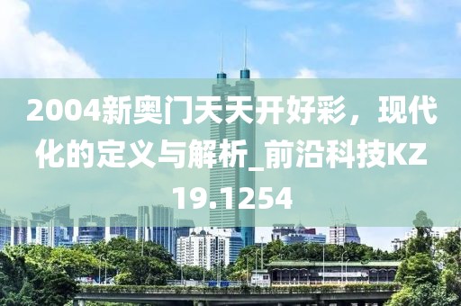 2004新奥门天天开好彩，现代化的定义与解析_前沿科技KZ19.1254