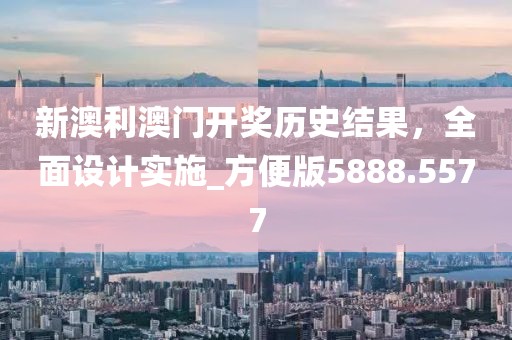 新澳利澳门开奖历史结果，全面设计实施_方便版5888.5577