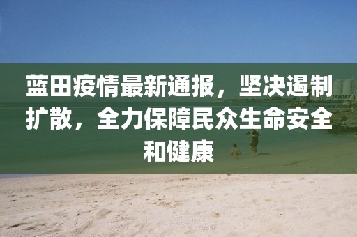 蓝田疫情最新通报，坚决遏制扩散，全力保障民众生命安全和健康