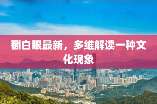 翻白眼最新，多维解读一种文化现象