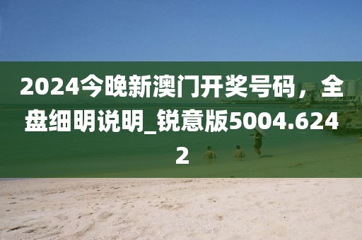 2024今晚新澳门开奖号码，全盘细明说明_锐意版5004.6242